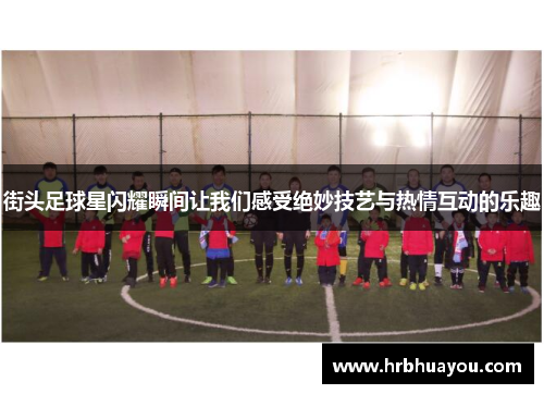 街头足球星闪耀瞬间让我们感受绝妙技艺与热情互动的乐趣