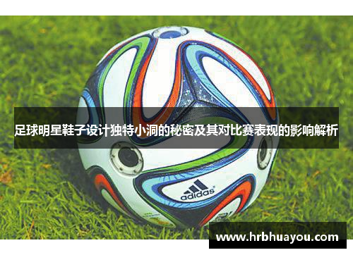 足球明星鞋子设计独特小洞的秘密及其对比赛表现的影响解析