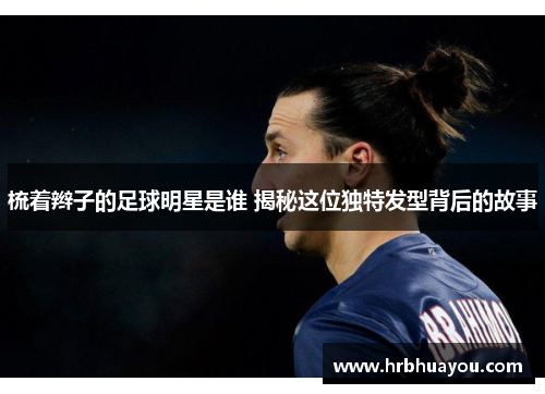 梳着辫子的足球明星是谁 揭秘这位独特发型背后的故事