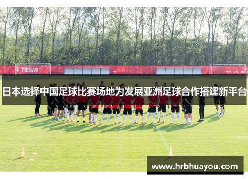 日本选择中国足球比赛场地为发展亚洲足球合作搭建新平台
