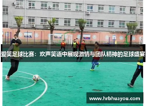 爱笑足球比赛：欢声笑语中展现激情与团队精神的足球盛宴