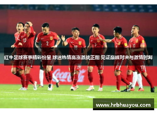 红牛足球赛事精彩纷呈 球迷热情高涨激战正酣 见证巅峰对决与激情时刻