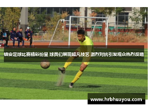 镇安足球比赛精彩纷呈 球员们展现超凡技艺 激烈对抗引发观众热烈反响