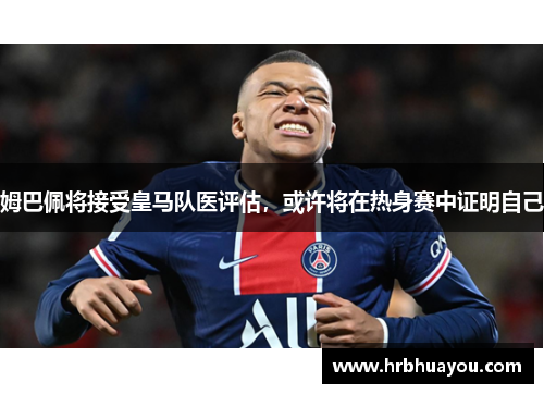 姆巴佩将接受皇马队医评估，或许将在热身赛中证明自己