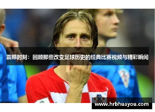 震撼时刻：回顾那些改变足球历史的经典比赛视频与精彩瞬间